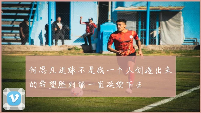 何思凡进球不是我一个人创造出来的希望胜利能一直延续下去