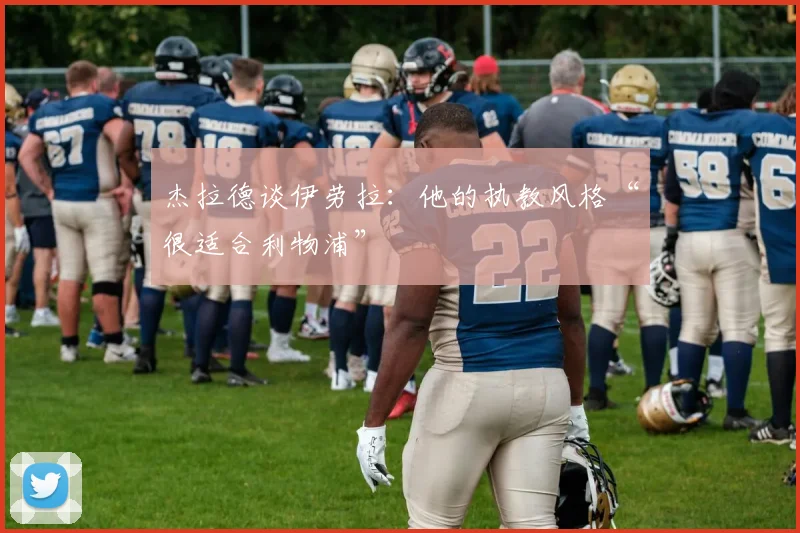 杰拉德谈伊劳拉：他的执教风格“很适合利物浦”
