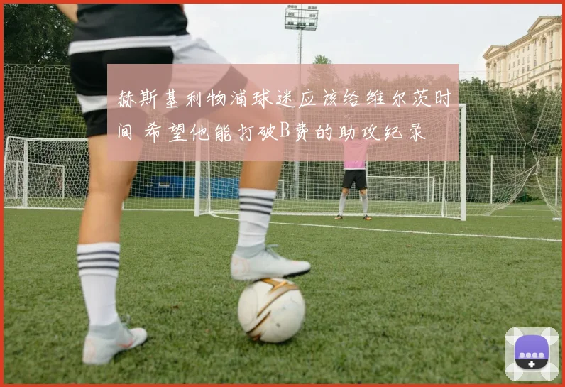 赫斯基利物浦球迷应该给维尔茨时间 希望他能打破B费的助攻纪录