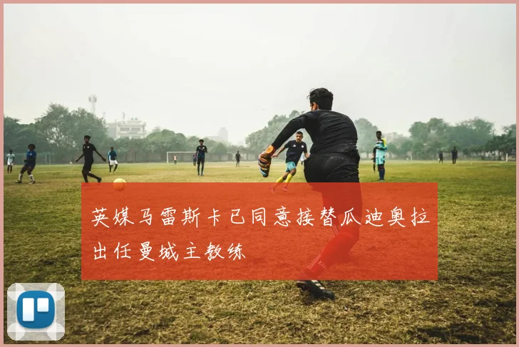 英媒马雷斯卡已同意接替瓜迪奥拉出任曼城主教练