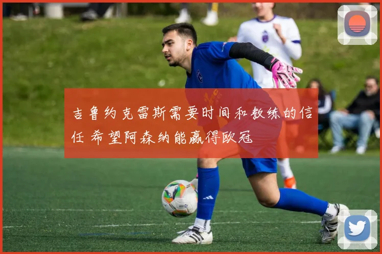 吉鲁约克雷斯需要时间和教练的信任 希望阿森纳能赢得欧冠