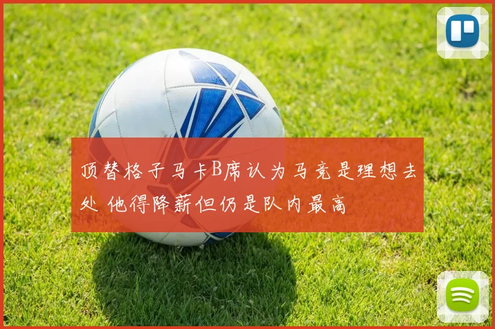 顶替格子马卡B席认为马竞是理想去处 他得降薪但仍是队内最高