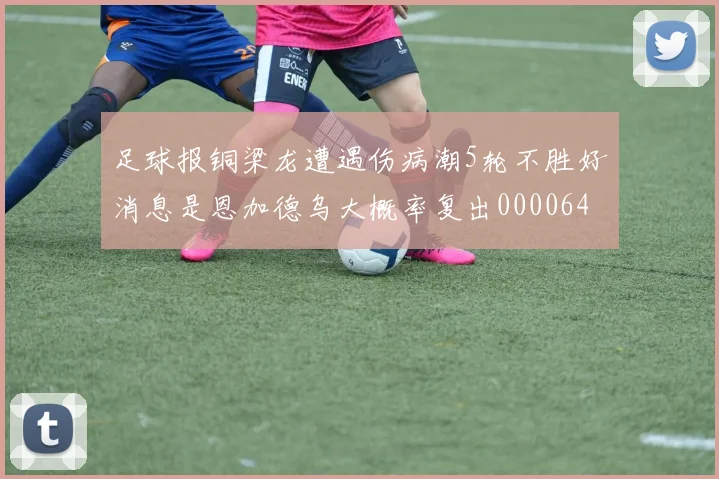 足球报铜梁龙遭遇伤病潮5轮不胜好消息是恩加德乌大概率复出0000644