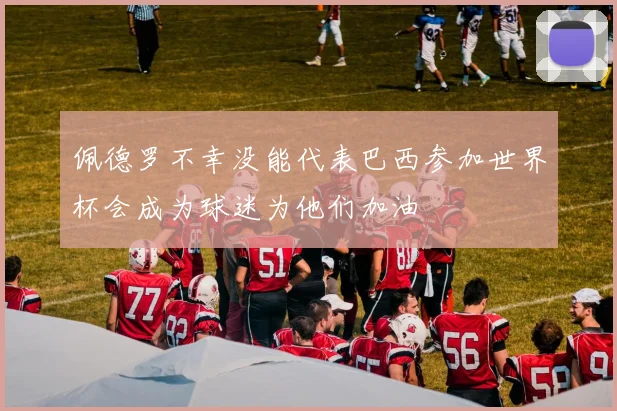 佩德罗不幸没能代表巴西参加世界杯会成为球迷为他们加油