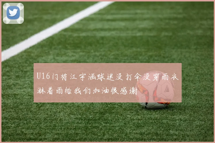 U16门将江宇涵球迷没打伞没穿雨衣淋着雨给我们加油很感谢